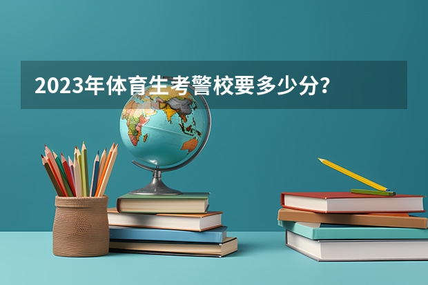 2023年体育生考警校要多少分？