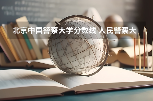 北京中国警察大学分数线 人民警察大学录取分数线