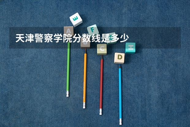 天津警察学院分数线是多少