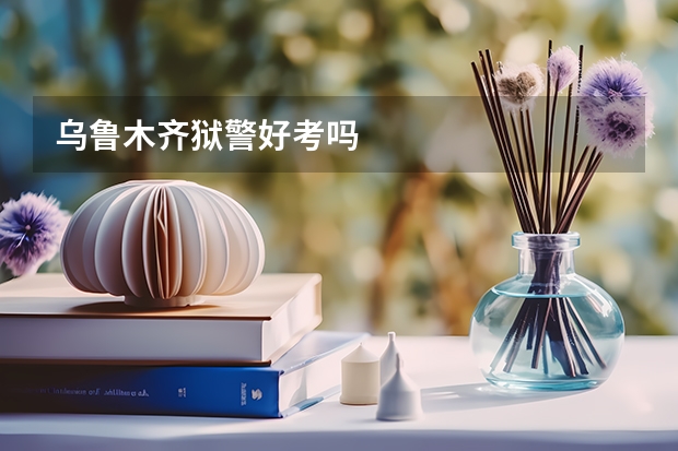 乌鲁木齐狱警好考吗