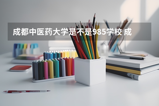 成都中医药大学是不是985学校 成都中医药大学有哪些王牌的专业