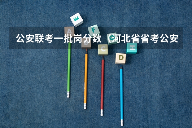公安联考一批岗分数（河北省省考公安分数线）