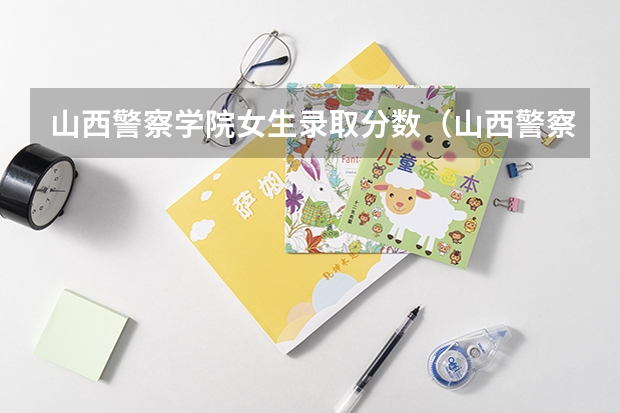 山西警察学院女生录取分数（山西警察学院分数线）