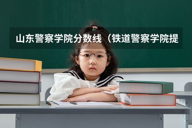 山东警察学院分数线（铁道警察学院提前批分数线）