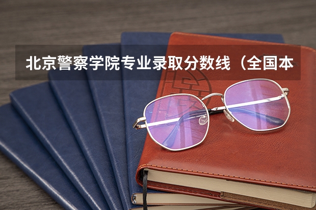 北京警察学院专业录取分数线（全国本科警校分数线？）