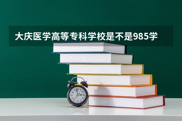 大庆医学高等专科学校是不是985学校 大庆医学高等专科学校有哪些王牌的专业