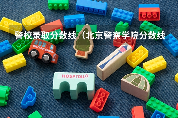 警校录取分数线（北京警察学院分数线）