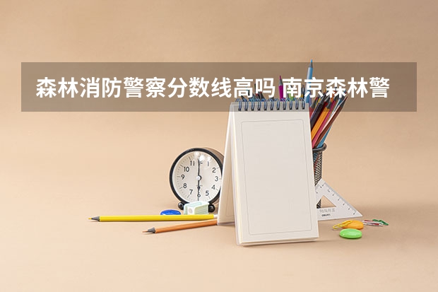 森林消防警察分数线高吗 南京森林警察学校分数线