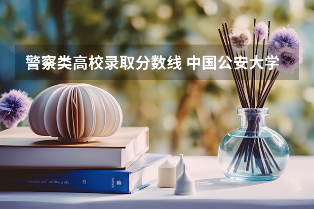 警察类高校录取分数线 中国公安大学2023分数线