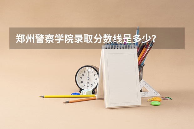郑州警察学院录取分数线是多少？