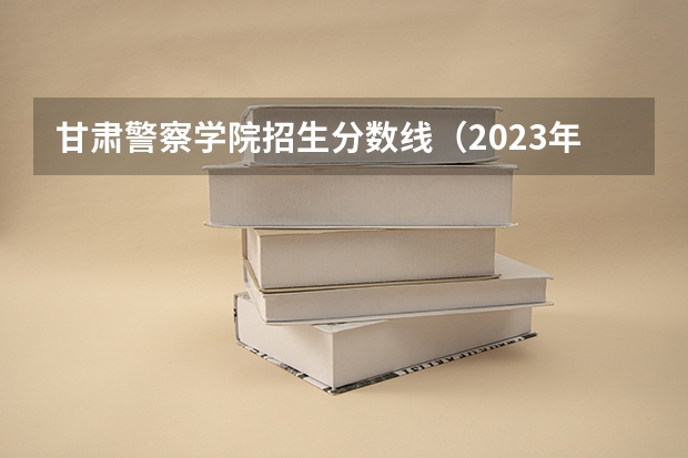 甘肃警察学院招生分数线（2023年甘肃r段录取院校及分数线）