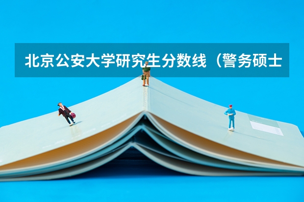 北京公安大学研究生分数线（警务硕士专业考研：历年分数线备考分析及指导？）
