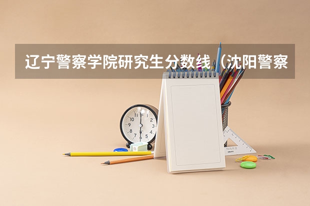 辽宁警察学院研究生分数线（沈阳警察刑事学院考研分数线）