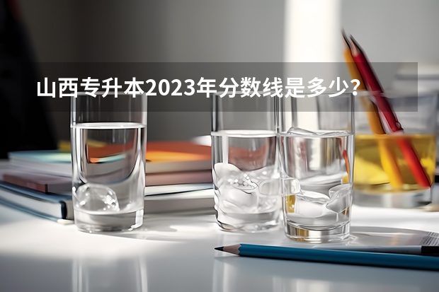 山西专升本2023年分数线是多少？