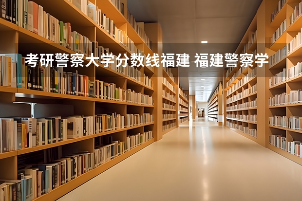 考研警察大学分数线福建 福建警察学院录取分数线