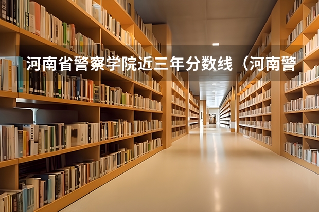 河南省警察学院近三年分数线（河南警察学院录取分数线）