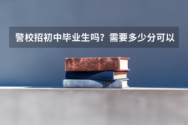 警校招初中毕业生吗？需要多少分可以读， 还有需要什么条件