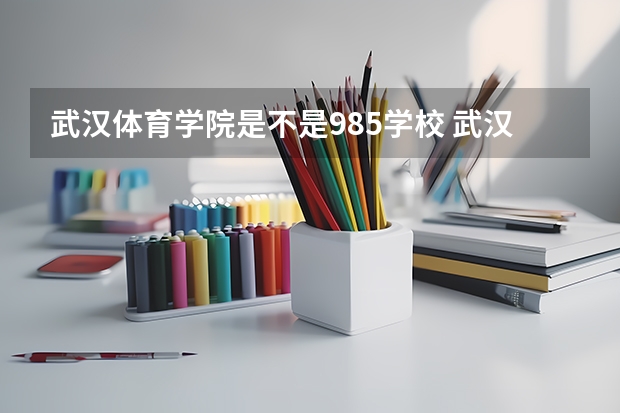 武汉体育学院是不是985学校 武汉体育学院有哪些王牌的专业