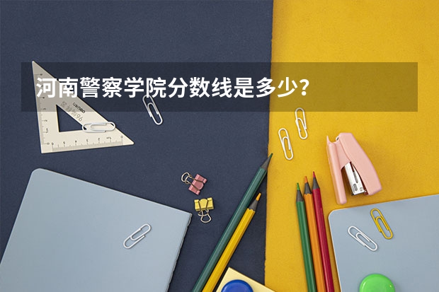 河南警察学院分数线是多少？