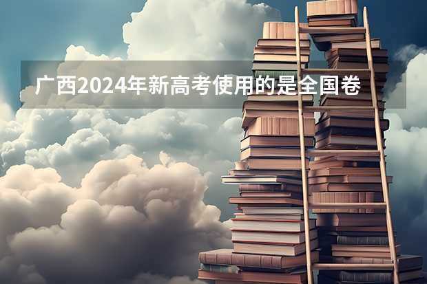 广西2024年新高考使用的是全国卷吗