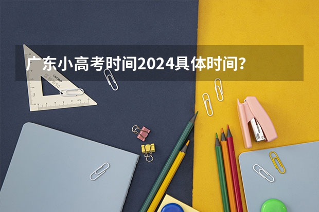 广东小高考时间2024具体时间？ 2024小高考报名时间