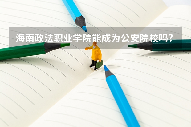 海南政法职业学院能成为公安院校吗?