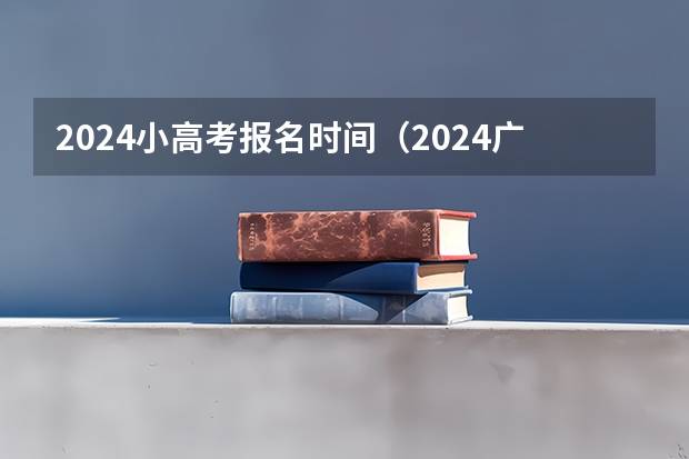 2024小高考报名时间（2024广东小高考一般在几月份）