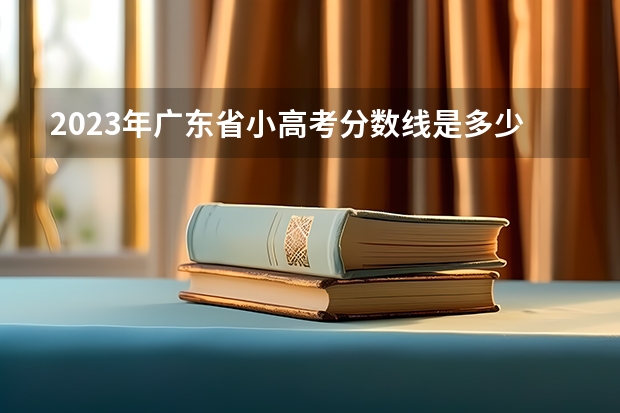2023年广东省小高考分数线是多少？