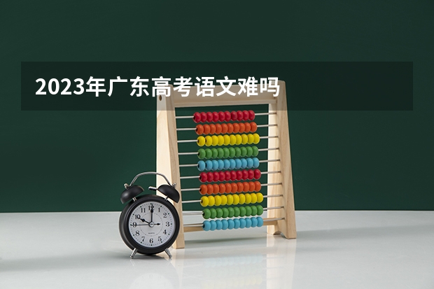 2023年广东高考语文难吗