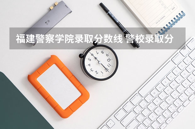 福建警察学院录取分数线 警校录取分数线
