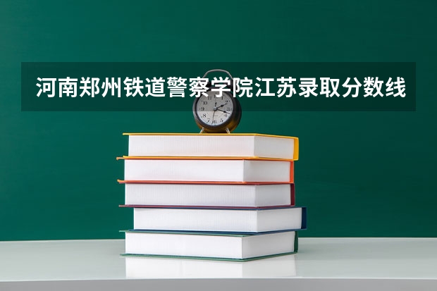 河南郑州铁道警察学院江苏录取分数线（南京铁道警察学院录取分数线）