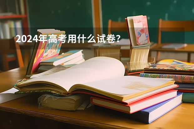 2024年高考用什么试卷？