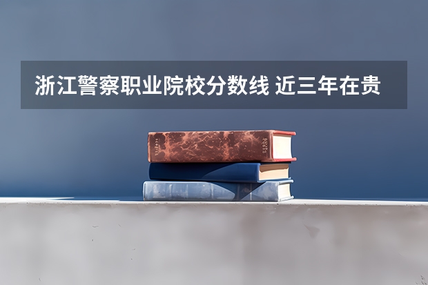 浙江警察职业院校分数线 近三年在贵州的浙江警官职业学院的录取分数线