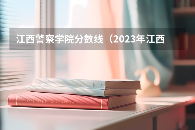 江西警察学院分数线（2023年江西警察学院分数线）