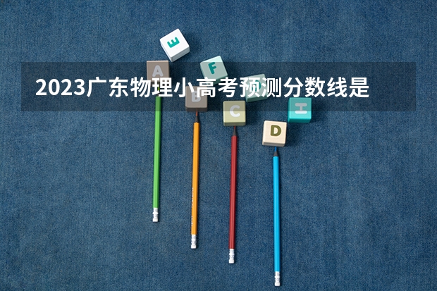 2023广东物理小高考预测分数线是多少？
