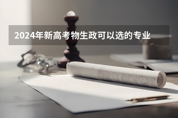 2024年新高考物生政可以选的专业有哪些？