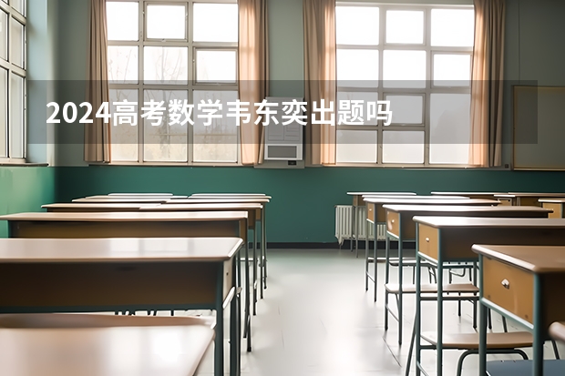2024高考数学韦东奕出题吗