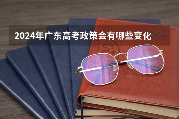 2024年广东高考政策会有哪些变化？