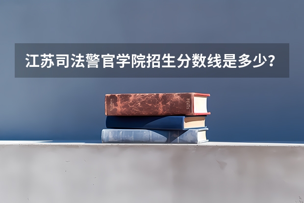 江苏司法警官学院招生分数线是多少？