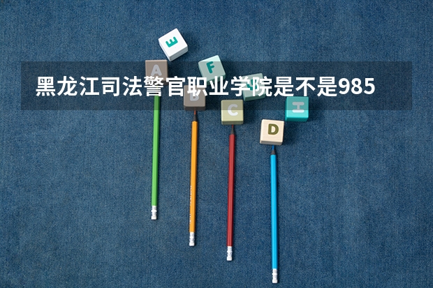 黑龙江司法警官职业学院是不是985学校 黑龙江司法警官职业学院有哪些王牌的专业