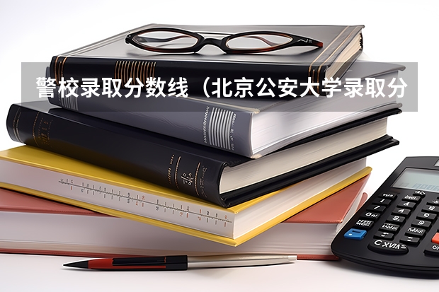 警校录取分数线（北京公安大学录取分数线2023）