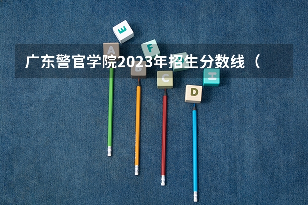 广东警官学院2023年招生分数线（广东警官学校录取分数线）