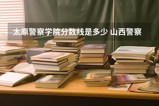 太原警察学院分数线是多少 山西警察学院专升本分数线