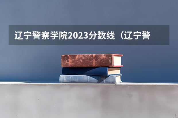 辽宁警察学院2023分数线（辽宁警察学院各专业录取分数线）