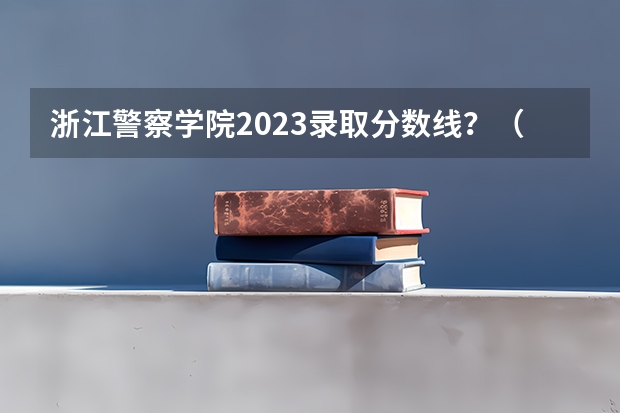 浙江警察学院2023录取分数线？（浙江武警海警学院分数线）