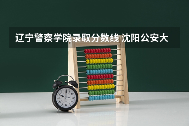 辽宁警察学院录取分数线 沈阳公安大学录取分数线2023