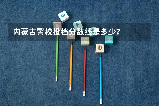 内蒙古警校投档分数线是多少？