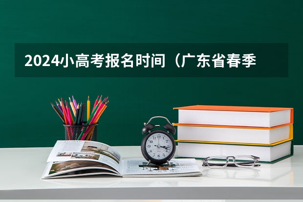 2024小高考报名时间（广东省春季高考报考指南）