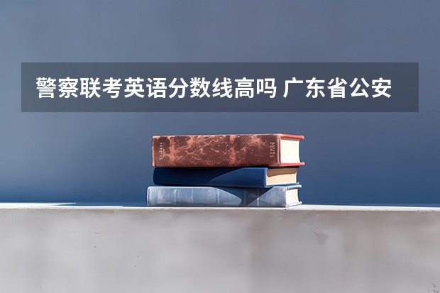 警察联考英语分数线高吗 广东省公安联考及格线