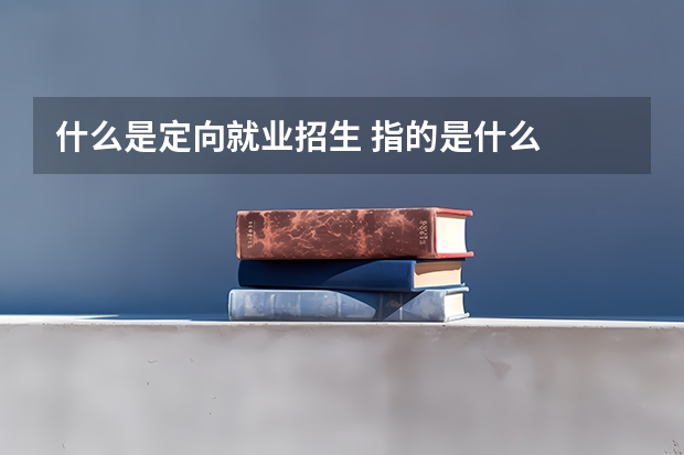 什么是定向就业招生 指的是什么